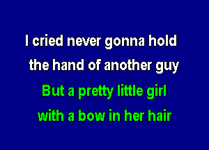 I cried never gonna hold

the hand of another guy
But a pretty little girl
with a bow in her hair