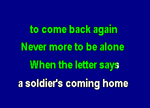 to come back again
Never more to be alone

When the letter says

a soldier's coming home