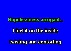 Hopelessness arrogant.

I feel it on the inside

twisting and contorting