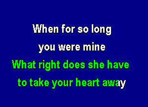 When for so long
you were mine
What right does she have

to take your heart away