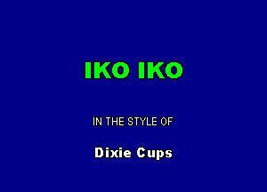 IIIKO IHKO

IN THE STYLE 0F

Dixie Cups