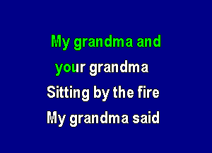 My grandma and
your grandma
Sitting by the fire

My grandma said