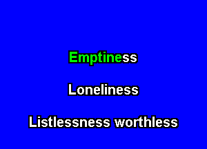 Emptiness

LoneHness

Listlessness worthless