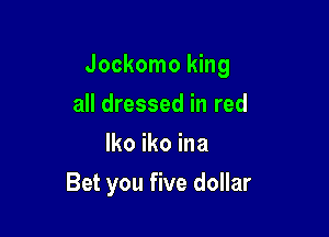 Jockomo king

all dressed in red
lko iko ina
Bet you five dollar