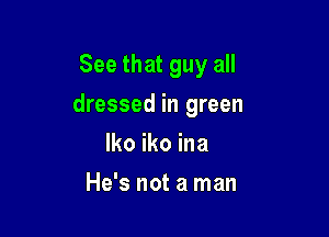 See that guy all

dressed in green

lko iko ina
He's not a man