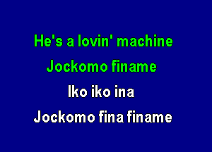 He's a lovin' machine

Jockomo finame
lko iko ina
Jockomo fina finame