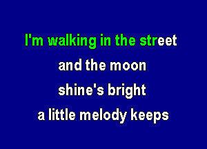 I'm walking in the street
and the moon
shine's bright

a little melody keeps