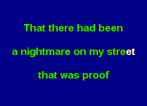 That there had been

a nightmare on my street

that was proof