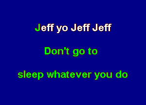 Jeff yo JeffJeff

Don't go to

sleep whatever you do