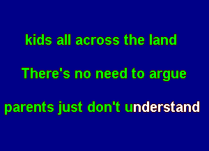 kids all across the land
There's no need to argue

parents just don't understand