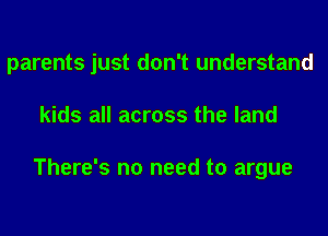 parents just don't understand
kids all across the land

There's no need to argue