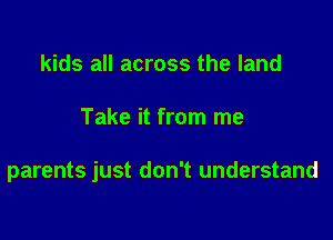 kids all across the land

Take it from me

parents just don't understand