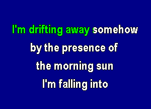 I'm drifting away somehow
by the presence of

the morning sun

I'm falling into