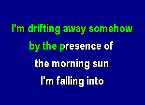 I'm drifting away somehow
by the presence of

the morning sun

I'm falling into