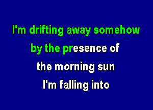 I'm drifting away somehow
by the presence of

the morning sun

I'm falling into