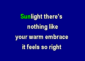 Sunlight there's
nothing like
your warm embrace

it feels so right