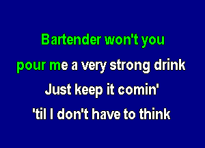 Bartender won't you
pour me a very strong drink

Just keep it comin'
'til I don't have to think