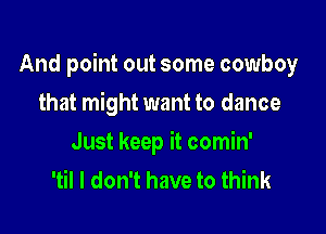 And point out some cowboy

that might want to dance
Just keep it comin'
'til I don't have to think