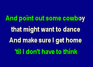 And point out some cowboy

that might want to dance
And make sure I get home

'til I don't have to think