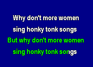 Why don't more women

sing honky tonk songs
But why don't more women

sing honky tonk songs