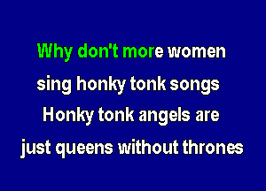 Why don't more women

sing honky tonk songs

Honky tonk angels are
just queens without thrones