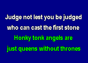 Judge not lest you bejudged
who can cast the first stone
Honky tonk angels are

just queens without thrones