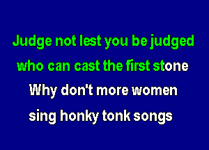 Judge not lest you bejudged
who can cast the first stone
Why don't more women

sing honky tonk songs