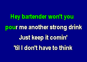 Hey bartender won't you
pour me another strong drink

Just keep it comin'
'til I don't have to think