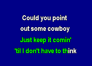 Could you point

out some cowboy

Just keep it comin'
'til I don't have to think