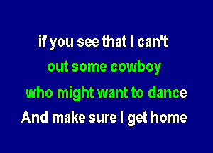 if you see that I can't
out some cowboy

who might want to dance

And make sure I get home