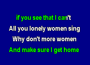 if you see that I can't

All you lonely women sing
Why don't more women
And make sure I get home