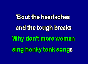 'Bout the headaches
and the tough breaks
Why don't more women

sing honky tonk songs