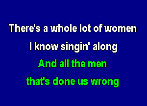 There's a whole lot of women

I know singin' along

And all the men
that's done us wrong