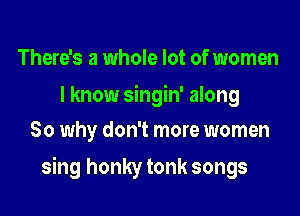 There's a whole lot of women
I know singin' along
So why don't more women

sing honky tonk songs