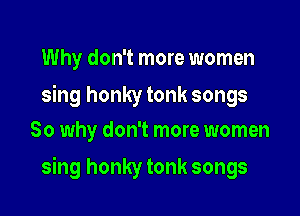 Why don't more women

sing honky tonk songs
So why don't more women

sing honky tonk songs