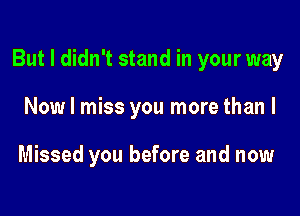 But I didn't stand in your way

Now I miss you more than I

Missed you before and now