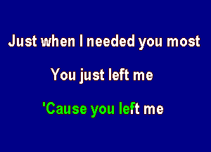 Just when I needed you most

You just left me

'Cause you left me