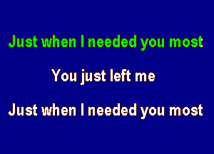 Just when I needed you most

You just left me

Just when I needed you most