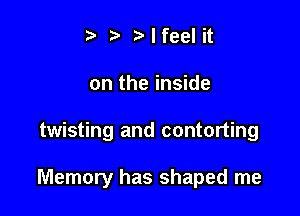 ) Mfeel it
on the inside

twisting and contorting

Memory has shaped me