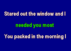 Stared out the window and I

needed you most

You packed in the morning I