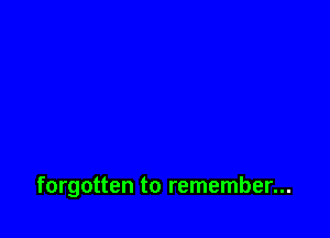 forgotten to remember...