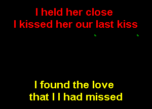 I held her close
I kissed her our last kiss

I found the love
that l I had missed