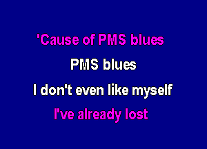 PMS blues

I don't even like myself