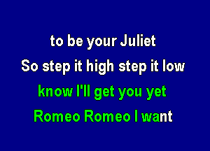 to be your Juliet
80 step it high step it low

know I'll get you yet

Romeo Romeo I want