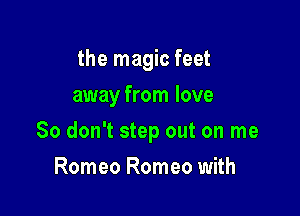 the magic feet
away from love

So don't step out on me

Romeo Romeo with