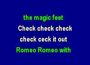 the magic feet
Check check check
check ceck it out

Romeo Romeo with