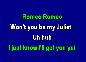 Romeo Romeo
Won't you be my Juliet
Uh huh

Ijust know I'll get you yet