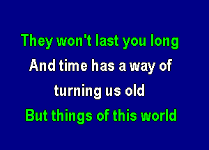 They won't last you long

And time has a way of
turning us old
But things of this world