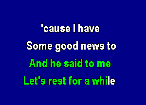 'cause I have

Some good news to

And he said to me
Let's rest for a while