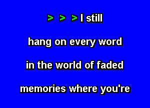 iz' I still

hang on every word

in the world of faded

memories where you're
